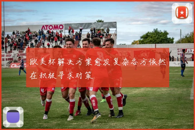 欧美杯解决方案愈发复杂各方依然在积极寻求对策
