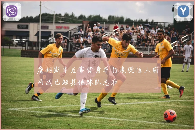 詹姆斯季后赛背身单打表现惊人前两战已超其他球队总和