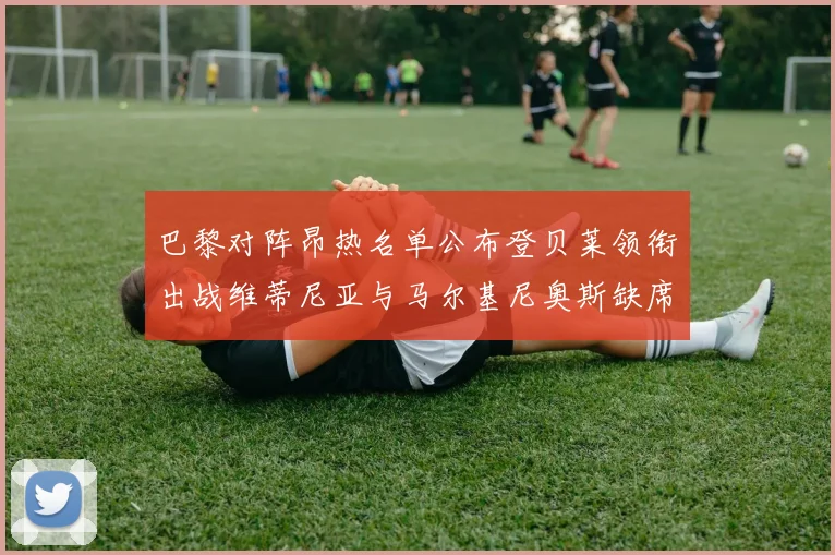 巴黎对阵昂热名单公布登贝莱领衔出战维蒂尼亚与马尔基尼奥斯缺席
