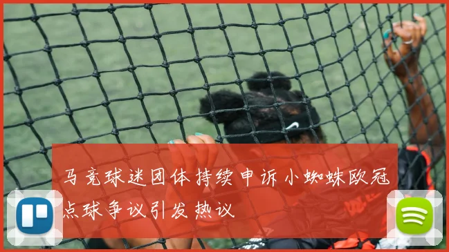 马竞球迷团体持续申诉小蜘蛛欧冠点球争议引发热议