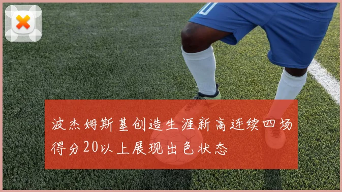 波杰姆斯基创造生涯新高连续四场得分20以上展现出色状态