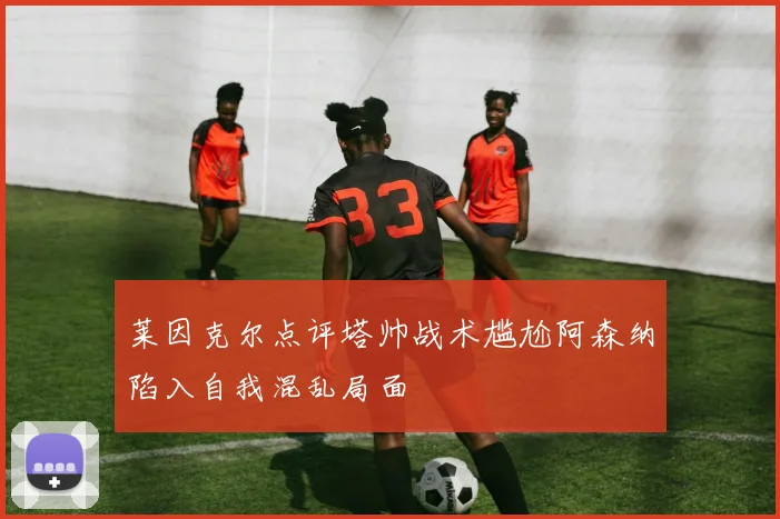 莱因克尔点评塔帅战术尴尬阿森纳陷入自我混乱局面