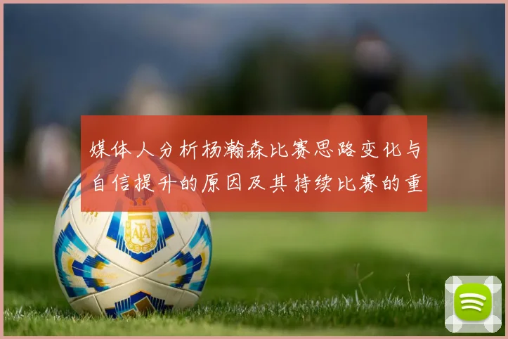 媒体人分析杨瀚森比赛思路变化与自信提升的原因及其持续比赛的重要性