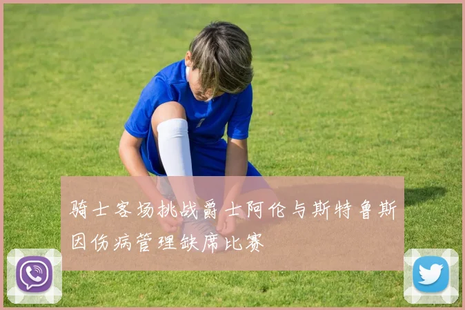 骑士客场挑战爵士阿伦与斯特鲁斯因伤病管理缺席比赛