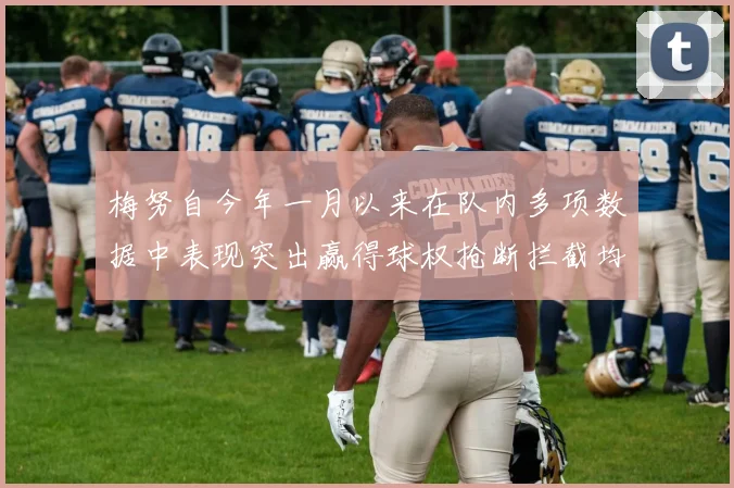梅努自今年一月以来在队内多项数据中表现突出赢得球权抢断拦截均名列前茅
