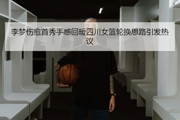 李梦伤愈首秀手感回暖四川女篮轮换思路引发热议
